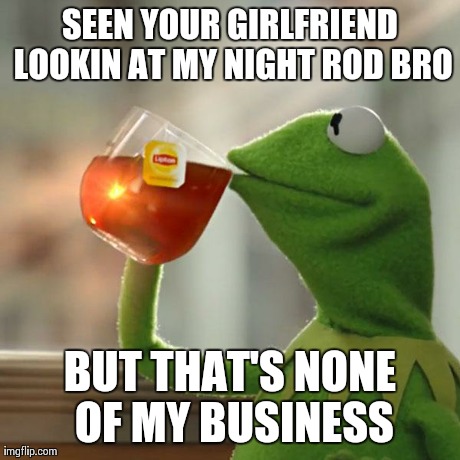 But That's None Of My Business | SEEN YOUR GIRLFRIEND LOOKIN AT MY NIGHT ROD BRO BUT THAT'S NONE OF MY BUSINESS | image tagged in memes,but thats none of my business,kermit the frog | made w/ Imgflip meme maker
