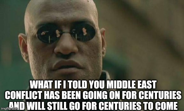 Matrix Morpheus Meme | WHAT IF I TOLD YOU MIDDLE EAST CONFLICT HAS BEEN GOING ON FOR CENTURIES AND WILL STILL GO FOR CENTURIES TO COME | image tagged in memes,matrix morpheus | made w/ Imgflip meme maker