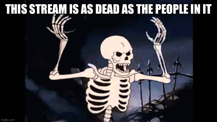 Spooky Skeleton | THIS STREAM IS AS DEAD AS THE PEOPLE IN IT | image tagged in spooky skeleton | made w/ Imgflip meme maker