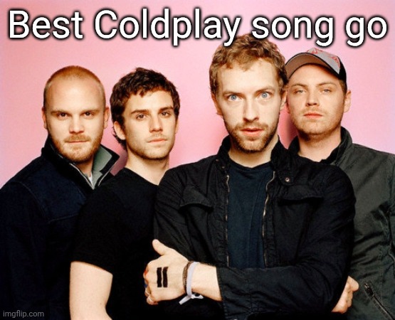 coldplay | Best Coldplay song go | image tagged in coldplay | made w/ Imgflip meme maker
