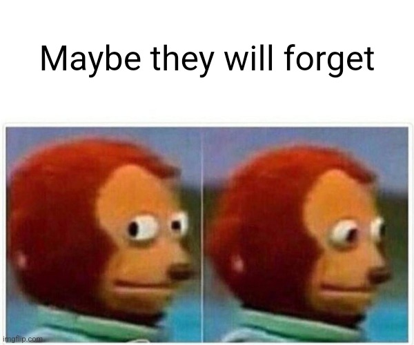 Monkey Puppet Meme | Maybe they will forget | image tagged in memes,monkey puppet | made w/ Imgflip meme maker