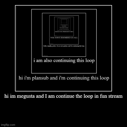 keep it going | hi im megusta and I am continue the loop in fun stream | | image tagged in funny,demotivationals | made w/ Imgflip demotivational maker