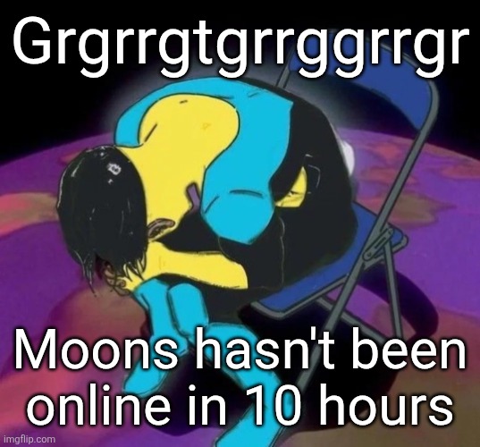 Mark chair | Grgrrgtgrrggrrgr; Moons hasn't been online in 10 hours | image tagged in mark chair | made w/ Imgflip meme maker