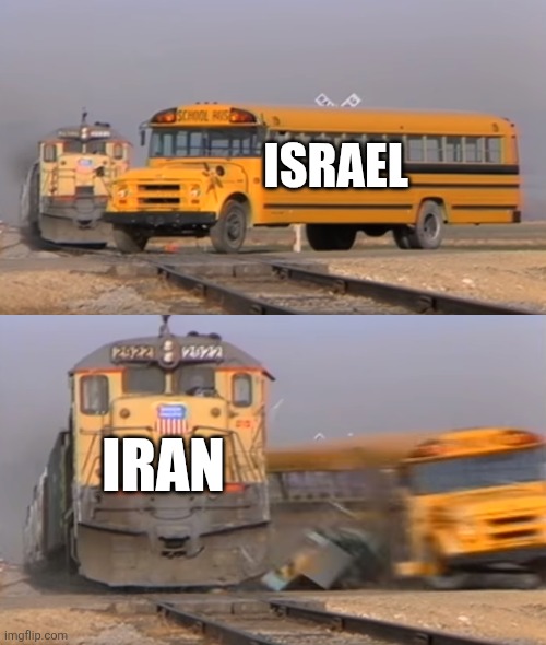Good job iran | ISRAEL; IRAN | image tagged in a train hitting a school bus,iran,iranian,persian,israel,politics | made w/ Imgflip meme maker