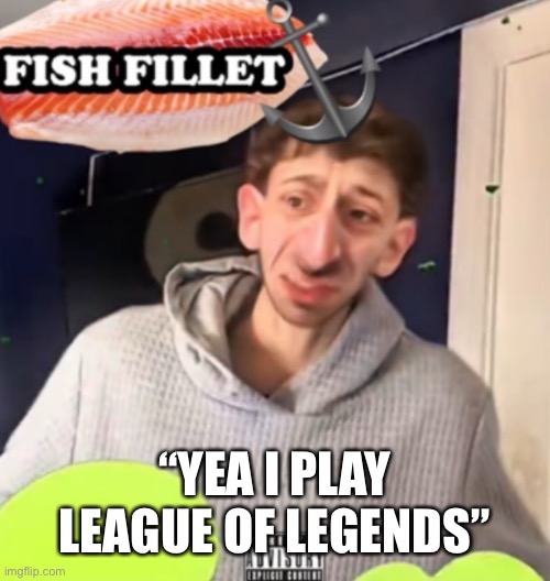 Fish fillet | “YEA I PLAY LEAGUE OF LEGENDS” | image tagged in fish fillet | made w/ Imgflip meme maker