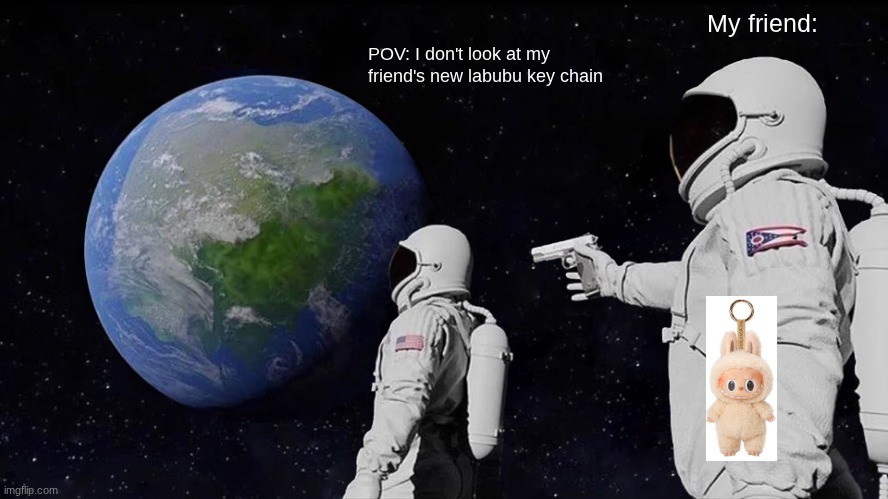 oops... | My friend:; POV: I don't look at my friend's new labubu key chain | image tagged in memes,always has been | made w/ Imgflip meme maker