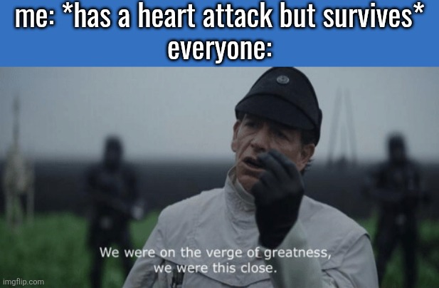 We Were On The Verge Of Greatness We Were This Close | me: *has a heart attack but survives*
everyone: | image tagged in we were on the verge of greatness we were this close | made w/ Imgflip meme maker