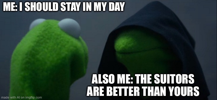 Evil Kermit | ME: I SHOULD STAY IN MY DAY; ALSO ME: THE SUITORS ARE BETTER THAN YOURS | image tagged in memes,evil kermit | made w/ Imgflip meme maker
