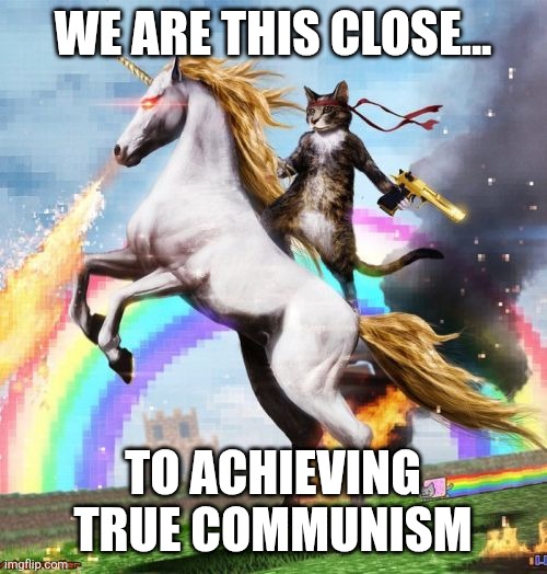 Comrade, we still need... | WE ARE THIS CLOSE... TO ACHIEVING TRUE COMMUNISM | image tagged in memes,welcome to the internets | made w/ Imgflip meme maker