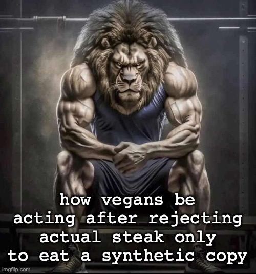 How bro felt after saying that | how vegans be acting after rejecting actual steak only to eat a synthetic copy | image tagged in how bro felt after saying that | made w/ Imgflip meme maker