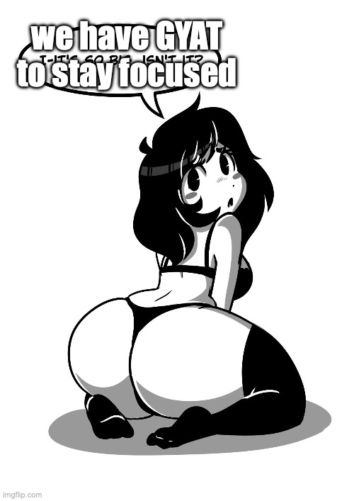 it's too big isn't it | we have GYAT to stay focused | image tagged in it's too big isn't it | made w/ Imgflip meme maker