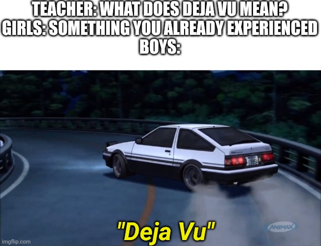 I mean he's not wrong | TEACHER: WHAT DOES DEJA VU MEAN?
GIRLS: SOMETHING YOU ALREADY EXPERIENCED
BOYS:; "Deja Vu" | image tagged in deja vu,memes,funny,girls vs boys | made w/ Imgflip meme maker
