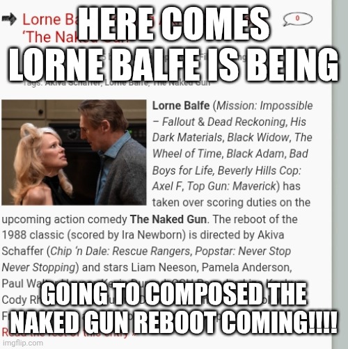 HERE COMES LORNE BALFE IS BEING; GOING TO COMPOSED THE NAKED GUN REBOOT COMING!!!! | image tagged in meme,memes,the naked gun,lorne balfe,liam neeson,here comes | made w/ Imgflip meme maker