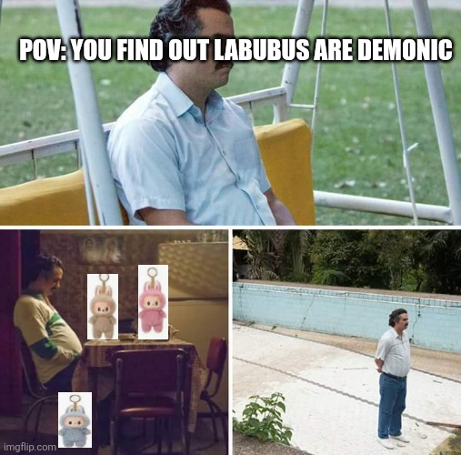 Labubus are demonic | POV: YOU FIND OUT LABUBUS ARE DEMONIC | image tagged in memes,sad pablo escobar | made w/ Imgflip meme maker
