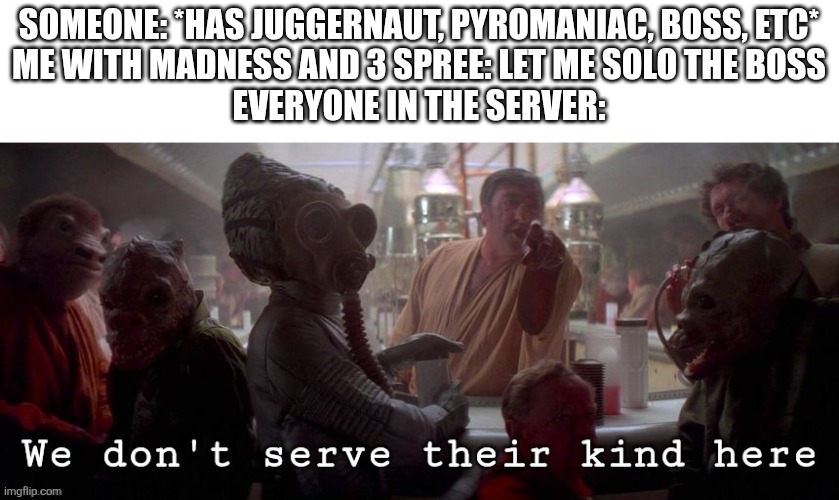 If you play randomizer you'll understand | SOMEONE: *HAS JUGGERNAUT, PYROMANIAC, BOSS, ETC*
ME WITH MADNESS AND 3 SPREE: LET ME SOLO THE BOSS
EVERYONE IN THE SERVER: | image tagged in we don't serve their kind here,roblox,relatable,memes,funny,pain | made w/ Imgflip meme maker