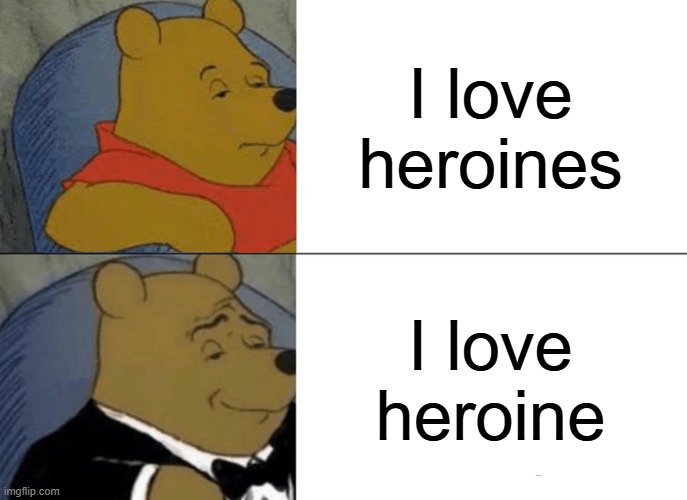 Heroine | I love heroines; I love heroine | image tagged in memes,tuxedo winnie the pooh,funny,funny memes,shitpost,goofy ahh | made w/ Imgflip meme maker
