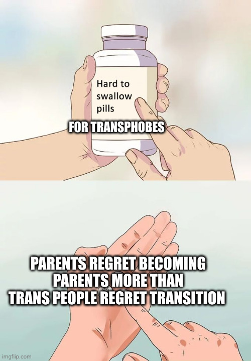 Hard To Swallow Pills | FOR TRANSPHOBES; PARENTS REGRET BECOMING PARENTS MORE THAN TRANS PEOPLE REGRET TRANSITION | image tagged in lgbtq,transphobes | made w/ Imgflip meme maker