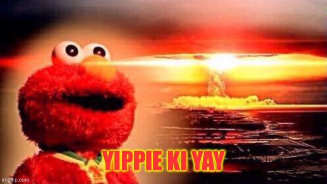 elmo nuke bomb | YIPPIE KI YAY | image tagged in elmo nuke bomb | made w/ Imgflip meme maker