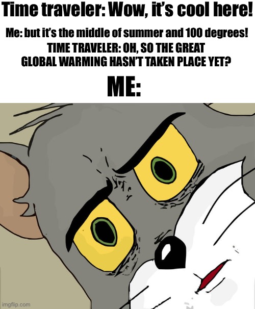 We’re in trouble guys | Time traveler: Wow, it’s cool here! Me: but it’s the middle of summer and 100 degrees! TIME TRAVELER: OH, SO THE GREAT GLOBAL WARMING HASN’T TAKEN PLACE YET? ME: | image tagged in memes,fun,funny,unsettled tom,meme | made w/ Imgflip meme maker