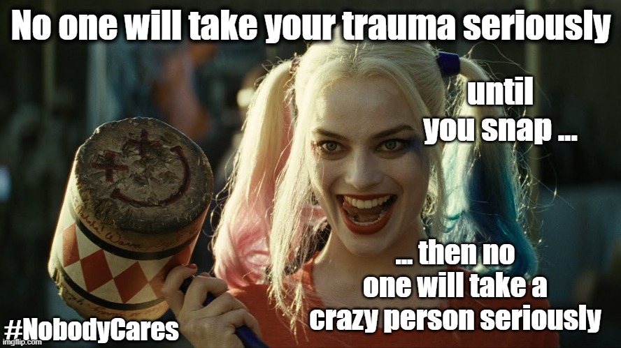 Until you snap | No one will take your trauma seriously; until you snap ... ... then no one will take a crazy person seriously; #NobodyCares | image tagged in see nobody cares | made w/ Imgflip meme maker
