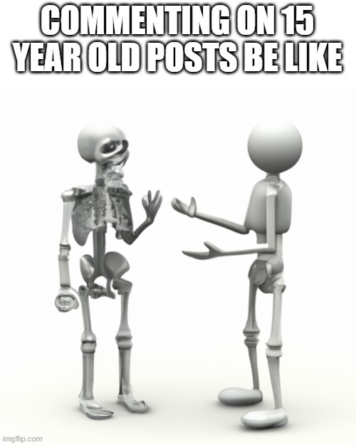 Ever commented on a post made in 2015? | COMMENTING ON 15 YEAR OLD POSTS BE LIKE | image tagged in person talking to skeleton | made w/ Imgflip meme maker