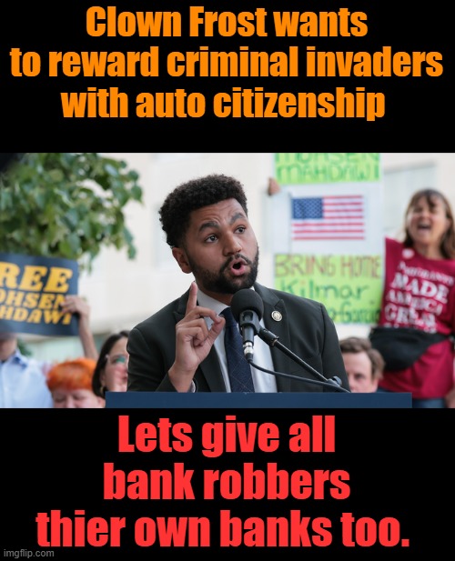 Another SOROS enemy within. | Clown Frost wants to reward criminal invaders with auto citizenship; Lets give all bank robbers thier own banks too. | made w/ Imgflip meme maker