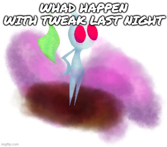 White pikmin | WHAD HAPPEN WITH TWEAK LAST NIGHT | image tagged in white pikmin | made w/ Imgflip meme maker