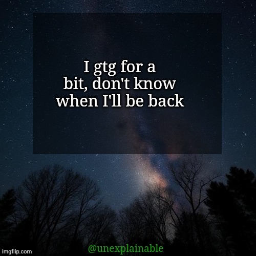 It's simply unexplainable. | I gtg for a bit, don't know when I'll be back | image tagged in it's simply unexplainable | made w/ Imgflip meme maker
