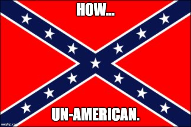 The confederate flag in unpatriotic | HOW... UN-AMERICAN. | image tagged in confederate flag | made w/ Imgflip meme maker