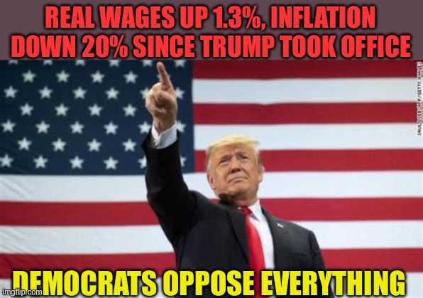 I did that | REAL WAGES UP 1.3%, INFLATION DOWN 20% SINCE TRUMP TOOK OFFICE; DEMOCRATS OPPOSE EVERYTHING | image tagged in i did that,president trump,trump administration,maga | made w/ Imgflip meme maker