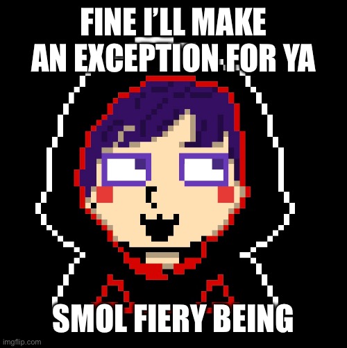 FINE I’LL MAKE AN EXCEPTION FOR YA SMOL FIERY BEING | made w/ Imgflip meme maker