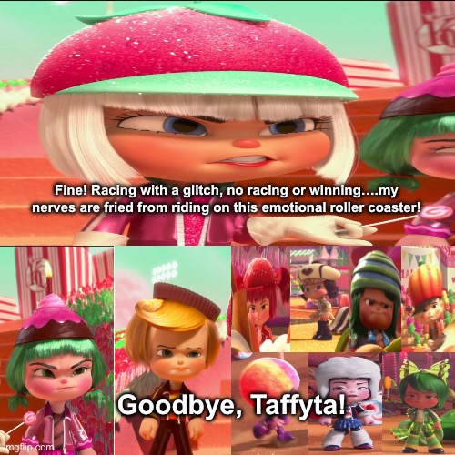 The Sugar Rush Racers are ending up with Taffyta Muttonfudge | Fine! Racing with a glitch, no racing or winning….my nerves are fried from riding on this emotional roller coaster! Goodbye, Taffyta! | image tagged in memes,funny,disney,sugar rush,wreck it ralph | made w/ Imgflip meme maker