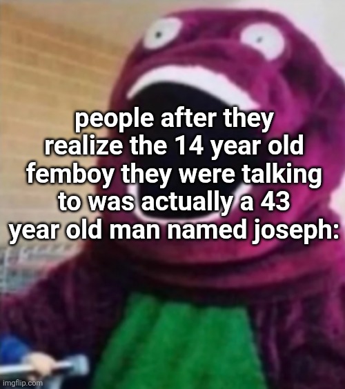 Oddly specific. | people after they realize the 14 year old femboy they were talking to was actually a 43 year old man named joseph: | made w/ Imgflip meme maker