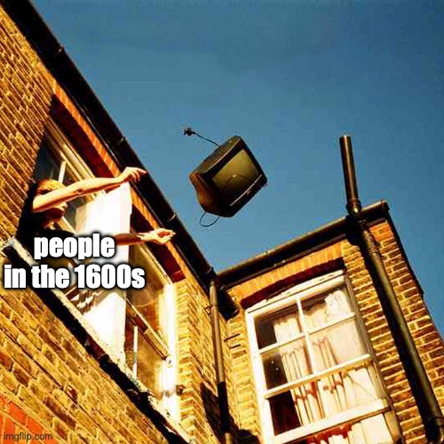 throwing tv out window meme | people in the 1600s | image tagged in throwing tv out window meme | made w/ Imgflip meme maker