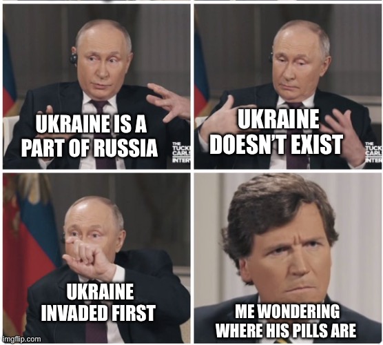 Russian propaganda | UKRAINE DOESN’T EXIST; UKRAINE IS A PART OF RUSSIA; UKRAINE INVADED FIRST; ME WONDERING WHERE HIS PILLS ARE | image tagged in tucker carlson putin interview,ukraine,putin,russo-ukrainian war,you have been eternally cursed for reading the tags | made w/ Imgflip meme maker