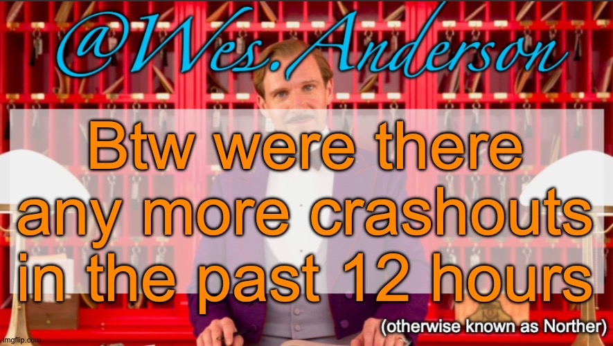 Wes.Anderson temp | Btw were there any more crashouts in the past 12 hours | image tagged in wes anderson temp | made w/ Imgflip meme maker