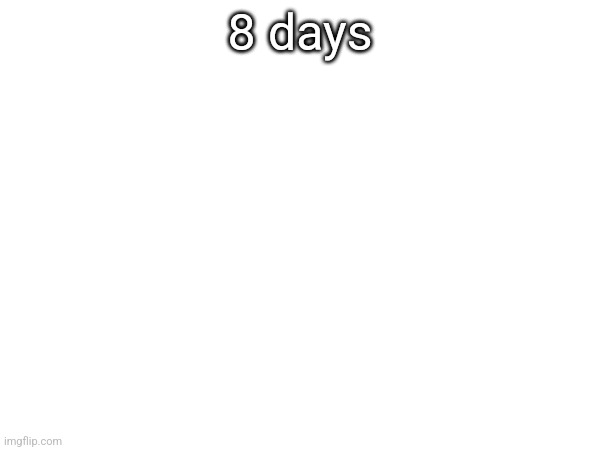 8 days; (If you're reading this and you saw the "7 days" post, I miscounted) | made w/ Imgflip meme maker