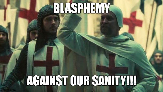 BLASPHEMY | BLASPHEMY AGAINST OUR SANITY!!! | image tagged in blasphemy | made w/ Imgflip meme maker