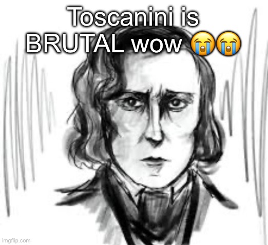 Yet another Chopin template ough | Toscanini is BRUTAL wow 😭😭 | image tagged in yet another chopin template ough | made w/ Imgflip meme maker