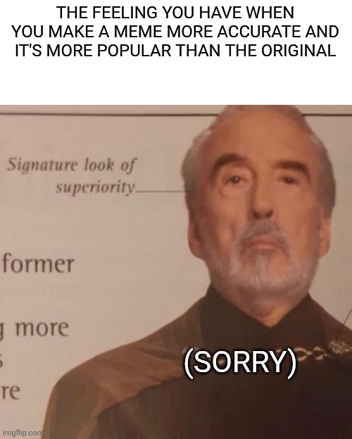 Signature Look of superiority | THE FEELING YOU HAVE WHEN YOU MAKE A MEME MORE ACCURATE AND IT'S MORE POPULAR THAN THE ORIGINAL (SORRY) | image tagged in signature look of superiority | made w/ Imgflip meme maker