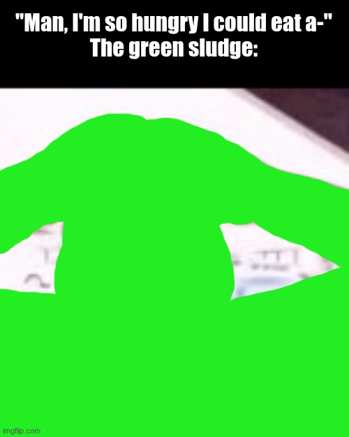 "Man, I'm so hungry I could eat a-"
The green sludge: | made w/ Imgflip meme maker