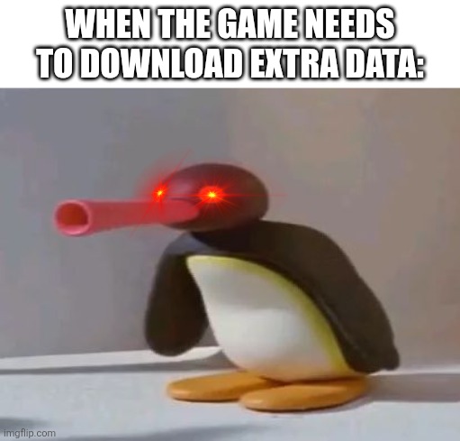 Trust me, it's real | WHEN THE GAME NEEDS TO DOWNLOAD EXTRA DATA: | image tagged in pingu,memes,funny,relatable,pain | made w/ Imgflip meme maker