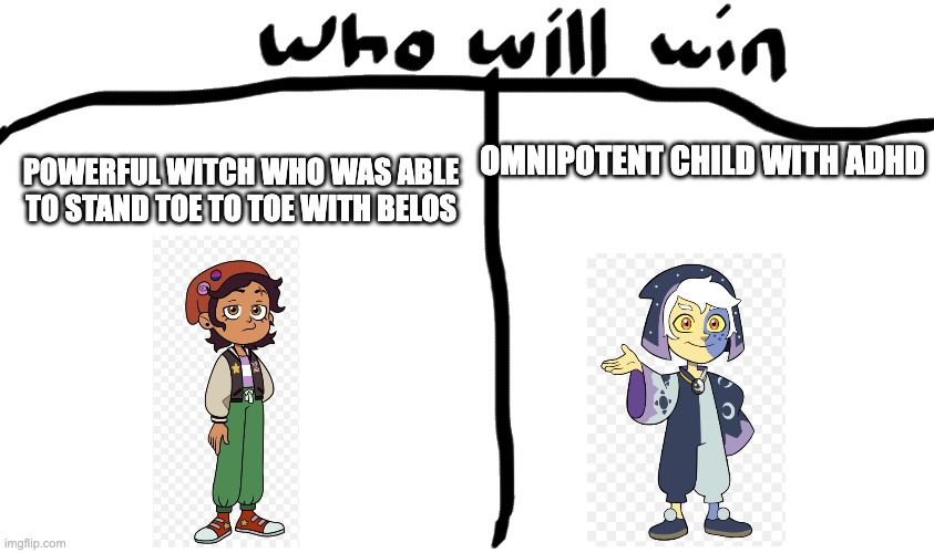 who will win | POWERFUL WITCH WHO WAS ABLE TO STAND TOE TO TOE WITH BELOS; OMNIPOTENT CHILD WITH ADHD | image tagged in who will win,the owl house | made w/ Imgflip meme maker