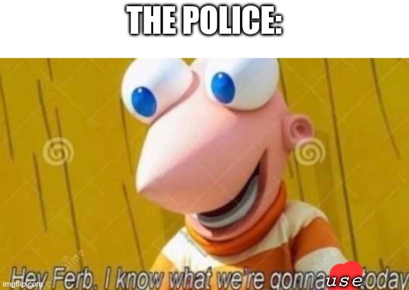 Hey Ferb | THE POLICE: use | image tagged in hey ferb | made w/ Imgflip meme maker