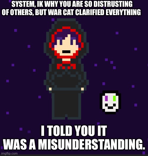 She’s pissed, but anyways now. | SYSTEM, IK WHY YOU ARE SO DISTRUSTING OF OTHERS, BUT WAR CAT CLARIFIED EVERYTHING; I TOLD YOU IT WAS A MISUNDERSTANDING. | image tagged in sans | made w/ Imgflip meme maker