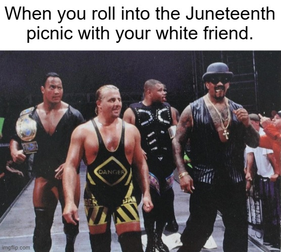 When you roll into the Juneteenth picnic with your white friend. | image tagged in juneteenth,nation of domination | made w/ Imgflip meme maker
