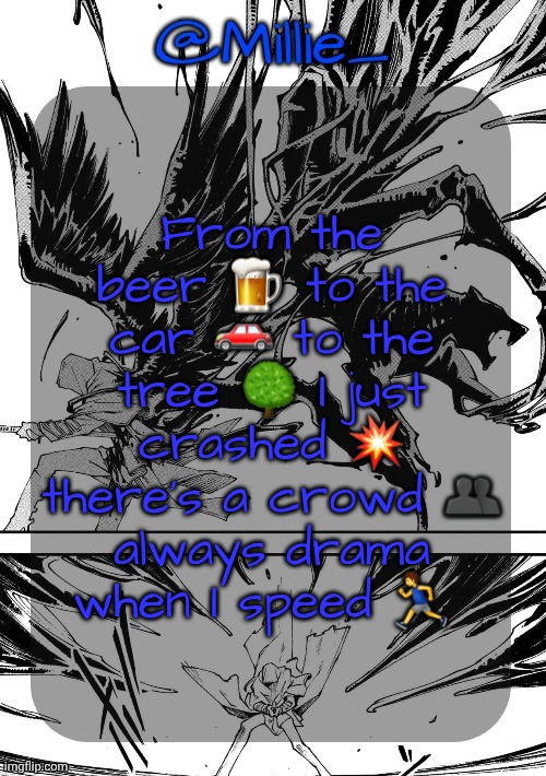 Millie's Vergil Divide's himself DMC announcement template | From the beer 🍺 to the car 🚗 to the tree 🌳 I just crashed 💥 there's a crowd 👥 always drama when I speed 🏃‍♂️ | image tagged in millie's vergil divide's himself dmc announcement template | made w/ Imgflip meme maker