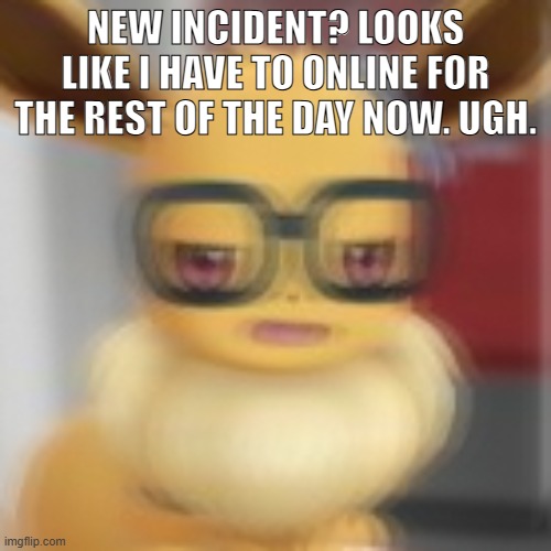 Eevee blur | NEW INCIDENT? LOOKS LIKE I HAVE TO ONLINE FOR THE REST OF THE DAY NOW. UGH. | image tagged in eevee blur | made w/ Imgflip meme maker