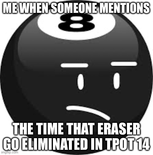 Eraser’s Elimination | ME WHEN SOMEONE MENTIONS; THE TIME THAT ERASER GO ELIMINATED IN TPOT 14 | image tagged in 8-ball | made w/ Imgflip meme maker