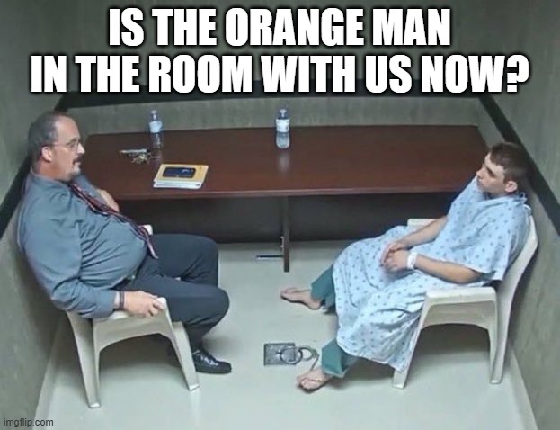 Are they in the room with us right now? | IS THE ORANGE MAN IN THE ROOM WITH US NOW? | image tagged in are they in the room with us right now | made w/ Imgflip meme maker